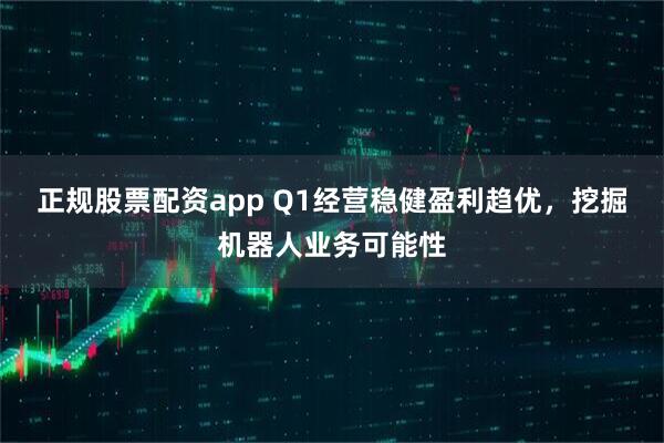 正规股票配资app Q1经营稳健盈利趋优，挖掘机器人业务可能性