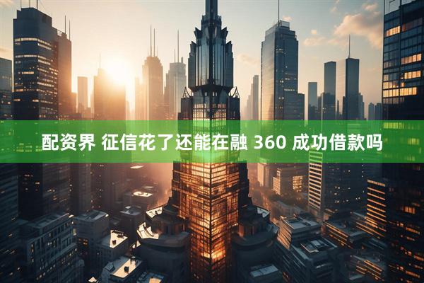 配资界 征信花了还能在融 360 成功借款吗