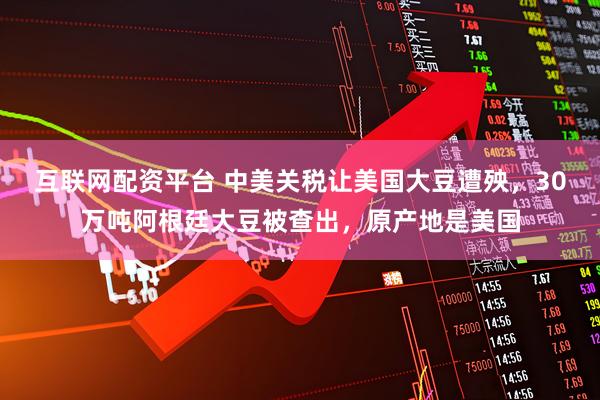 互联网配资平台 中美关税让美国大豆遭殃，30万吨阿根廷大豆被查出，原产地是美国
