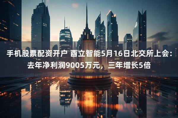 手机股票配资开户 酉立智能5月16日北交所上会：去年净利润9005万元，三年增长5倍