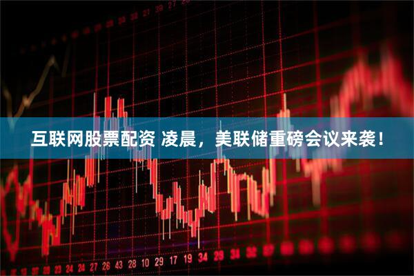 互联网股票配资 凌晨，美联储重磅会议来袭！