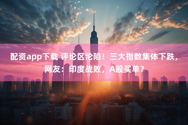 配资app下载 评论区沦陷！三大指数集体下跌，网友：印度战败，A股买单？