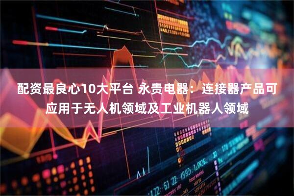 配资最良心10大平台 永贵电器：连接器产品可应用于无人机领域及工业机器人领域