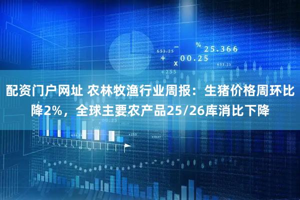配资门户网址 农林牧渔行业周报：生猪价格周环比降2%，全球主要农产品25/26库消比下降