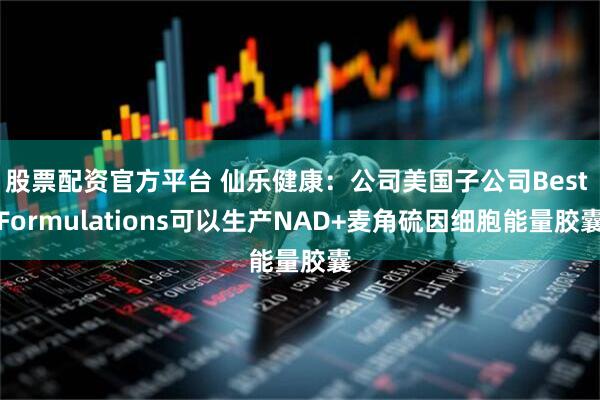 股票配资官方平台 仙乐健康：公司美国子公司Best Formulations可以生产NAD+麦角硫因细胞能量胶囊