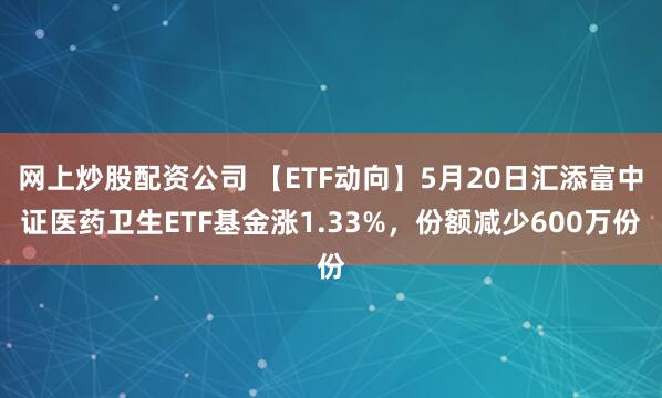 网上炒股配资公司 【ETF动向】5月20日汇添富中证医药卫生ETF基金涨1.33%，份额减少600万份
