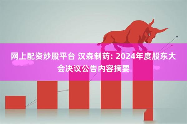 网上配资炒股平台 汉森制药: 2024年度股东大会决议公告内容摘要