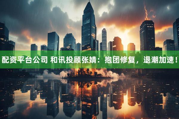 配资平台公司 和讯投顾张婧：抱团修复，退潮加速！