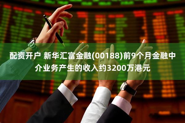 配资开户 新华汇富金融(00188)前9个月金融中介业务产生的收入约3200万港元
