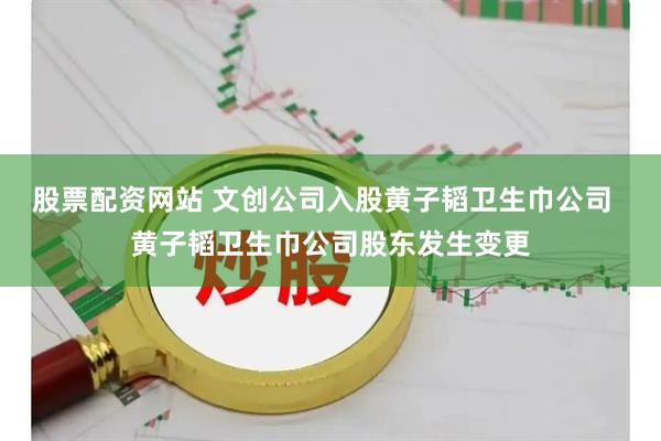 股票配资网站 文创公司入股黄子韬卫生巾公司  黄子韬卫生巾公司股东发生变更