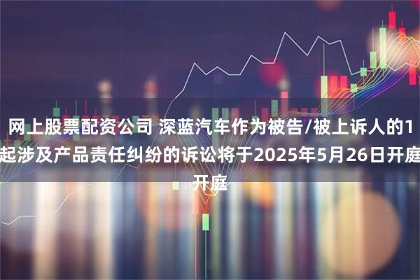 网上股票配资公司 深蓝汽车作为被告/被上诉人的1起涉及产品责任纠纷的诉讼将于2025年5月26日开庭