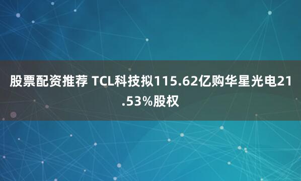 股票配资推荐 TCL科技拟115.62亿购华星光电21.53%股权