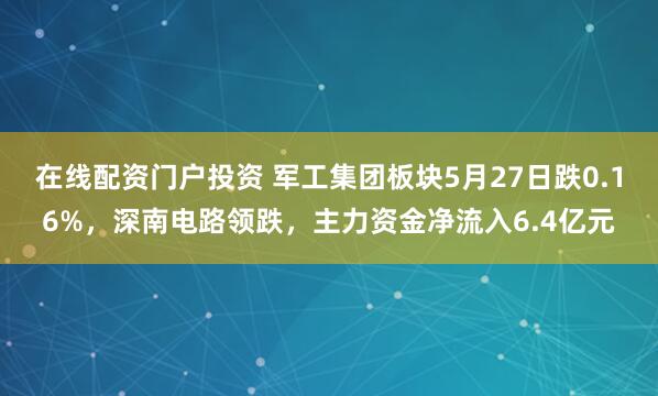 在线配资门户投资 军工集团板块5月27日跌0.16%，深南电路领跌，主力资金净流入6.4亿元