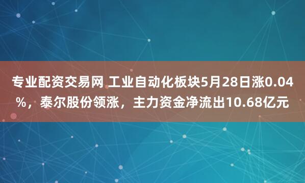专业配资交易网 工业自动化板块5月28日涨0.04%，泰尔股份领涨，主力资金净流出10.68亿元