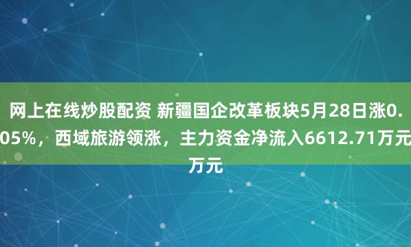 网上在线炒股配资 新疆国企改革板块5月28日涨0.05%，西域旅游领涨，主力资金净流入6612.71万元