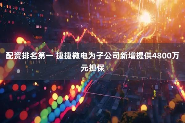 配资排名第一 捷捷微电为子公司新增提供4800万元担保