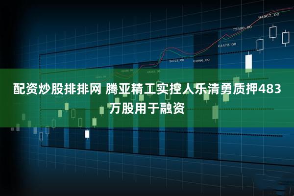 配资炒股排排网 腾亚精工实控人乐清勇质押483万股用于融资