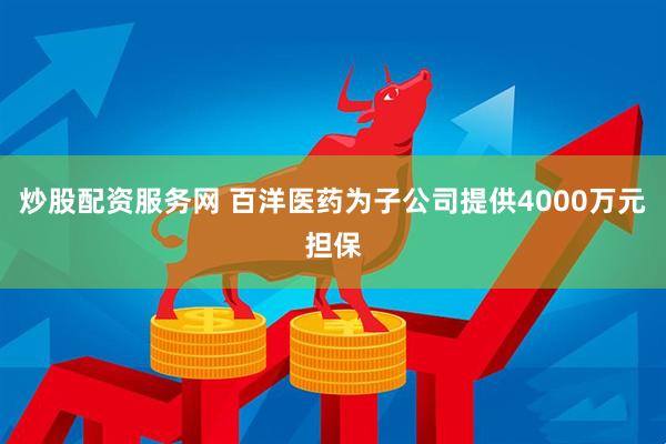 炒股配资服务网 百洋医药为子公司提供4000万元担保