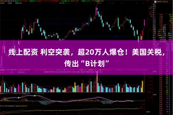线上配资 利空突袭，超20万人爆仓！美国关税，传出“B计划”