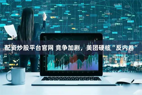 配资炒股平台官网 竞争加剧，美团硬核“反内卷”