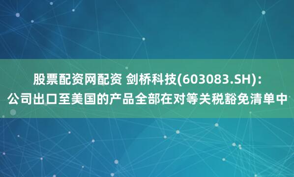 股票配资网配资 剑桥科技(603083.SH)：公司出口至美国的产品全部在对等关税豁免清单中
