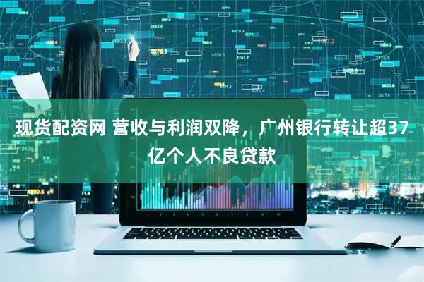 现货配资网 营收与利润双降，广州银行转让超37亿个人不良贷款