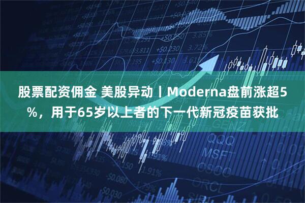 股票配资佣金 美股异动丨Moderna盘前涨超5%，用于65岁以上者的下一代新冠疫苗获批