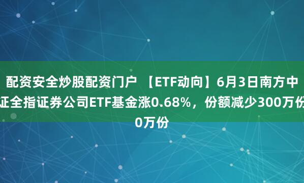 配资安全炒股配资门户 【ETF动向】6月3日南方中证全指证券公司ETF基金涨0.68%，份额减少300万份