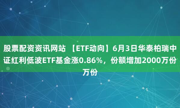 股票配资资讯网站 【ETF动向】6月3日华泰柏瑞中证红利低波ETF基金涨0.86%，份额增加2000万份