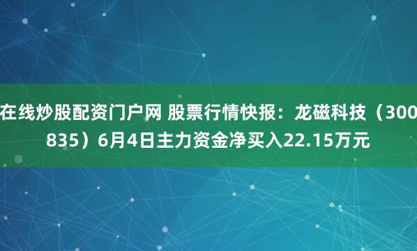 在线炒股配资门户网 股票行情快报：龙磁科技（300835）6月4日主力资金净买入22.15万元