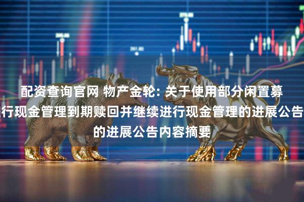 配资查询官网 物产金轮: 关于使用部分闲置募集资金进行现金管理到期赎回并继续进行现金管理的进展公告内容摘要