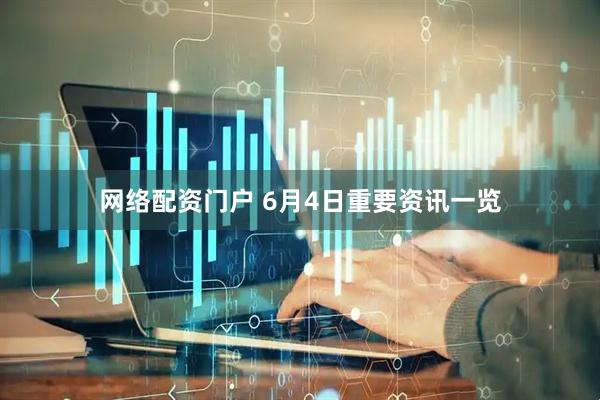 网络配资门户 6月4日重要资讯一览