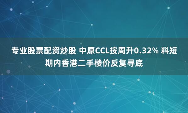 专业股票配资炒股 中原CCL按周升0.32% 料短期内香港二手楼价反复寻底