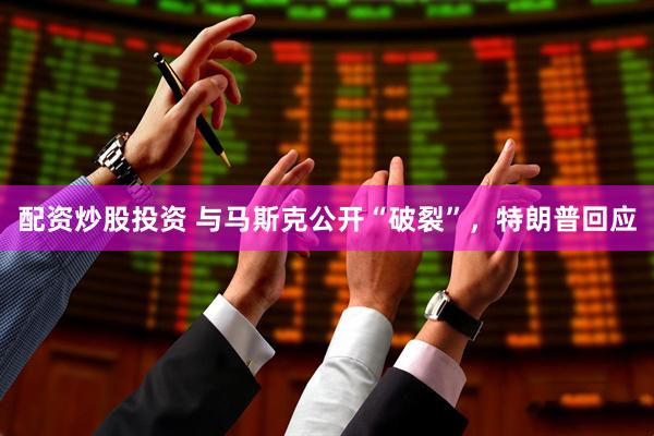 配资炒股投资 与马斯克公开“破裂”，特朗普回应