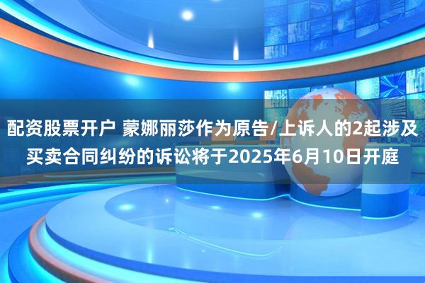 配资股票开户 蒙娜丽莎作为原告/上诉人的2起涉及买卖合同纠纷的诉讼将于2025年6月10日开庭