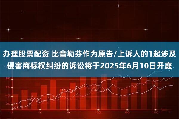 办理股票配资 比音勒芬作为原告/上诉人的1起涉及侵害商标权纠纷的诉讼将于2025年6月10日开庭