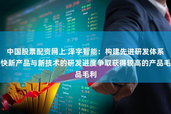 中国股票配资网上 泽宇智能：构建先进研发体系加快新产品与新技术的研发进度争取获得较高的产品毛利