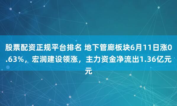 股票配资正规平台排名 地下管廊板块6月11日涨0.63%，宏润建设领涨，主力资金净流出1.36亿元