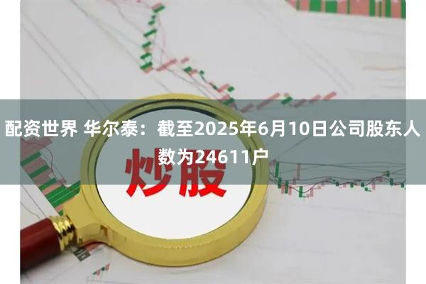配资世界 华尔泰：截至2025年6月10日公司股东人数为24611户