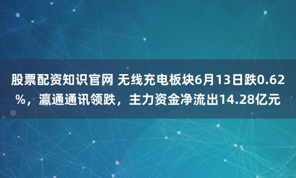 股票配资知识官网 无线充电板块6月13日跌0.62%，瀛通通讯领跌，主力资金净流出14.28亿元