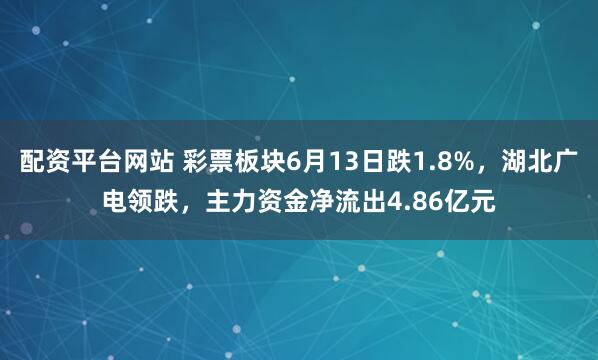配资平台网站 彩票板块6月13日跌1.8%，湖北广电领跌，主力资金净流出4.86亿元