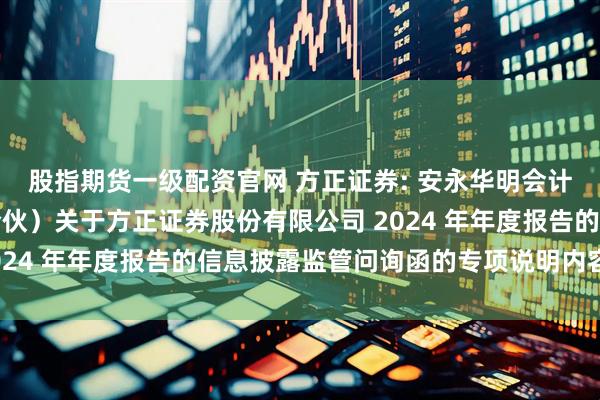 股指期货一级配资官网 方正证券: 安永华明会计师事务所（特殊普通合伙）关于方正证券股份有限公司 2024 年年度报告的信息披露监管问询函的专项说明内容摘要