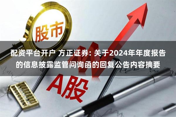 配资平台开户 方正证券: 关于2024年年度报告的信息披露监管问询函的回复公告内容摘要