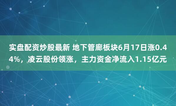 实盘配资炒股最新 地下管廊板块6月17日涨0.44%，凌云股份领涨，主力资金净流入1.15亿元