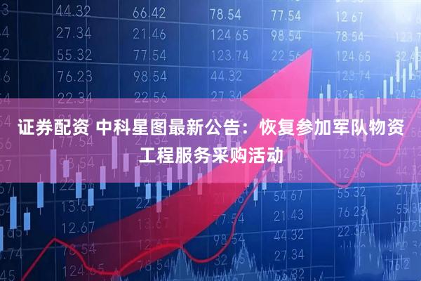 证券配资 中科星图最新公告：恢复参加军队物资工程服务采购活动