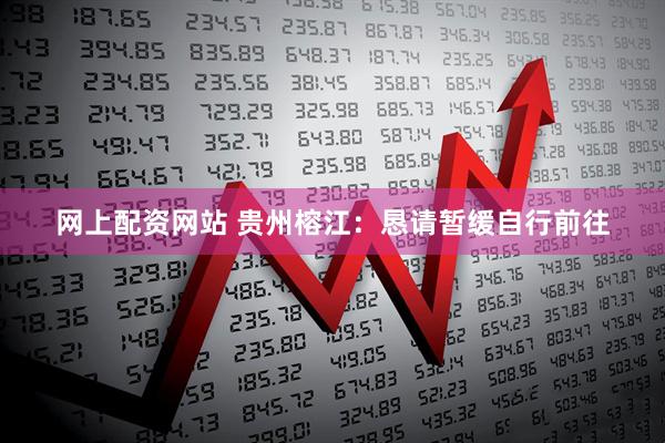 网上配资网站 贵州榕江：恳请暂缓自行前往