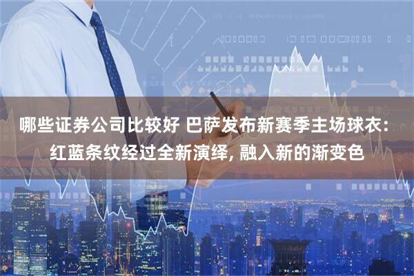 哪些证券公司比较好 巴萨发布新赛季主场球衣: 红蓝条纹经过全新演绎, 融入新的渐变色