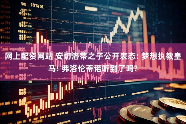 网上配资网站 安切洛蒂之子公开表态: 梦想执教皇马! 弗洛伦蒂诺听到了吗?