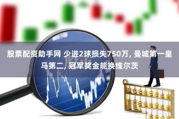 股票配资助手网 少进2球损失750万, 曼城第一皇马第二, 冠军奖金能换维尔茨