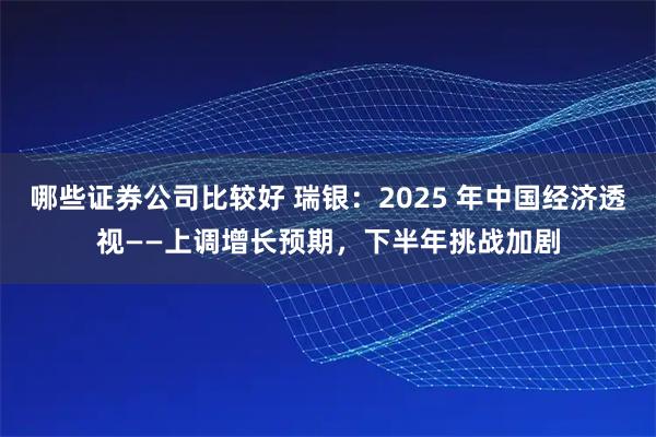哪些证券公司比较好 瑞银：2025 年中国经济透视——上调增长预期，下半年挑战加剧